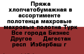 Пряжа хлопчатобумажная в ассортименте, полотенца махровые, махровые полотна Турк - Все города Бизнес » Другое   . Дагестан респ.,Избербаш г.